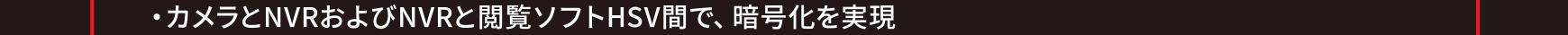 主な特長と機能／カメラとNVRおよびNVRと閲覧ソフトHSV間で、暗号化を実現