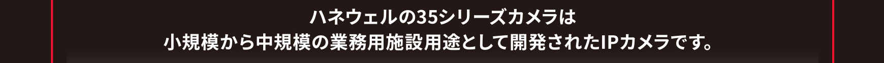 ハネウェルの35シリーズカメラは小規模から中規模の業務用施設用途として開発されたIPカメラです。