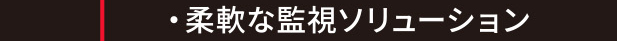 主な特長と機能／柔軟な監視ソリューション