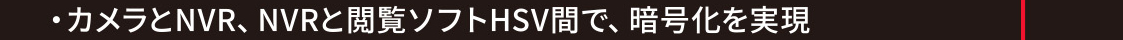 主な特長と機能／カメラとNVR、NVRと閲覧ソフトHSV間で、暗号化を実現